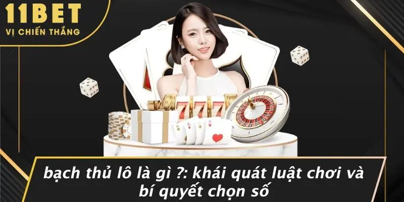 BẠCH THỦ LÔ LÀ GÌ ?: KHÁI QUÁT LUẬT CHƠI VÀ BÍ QUYẾT CHỌN SỐ