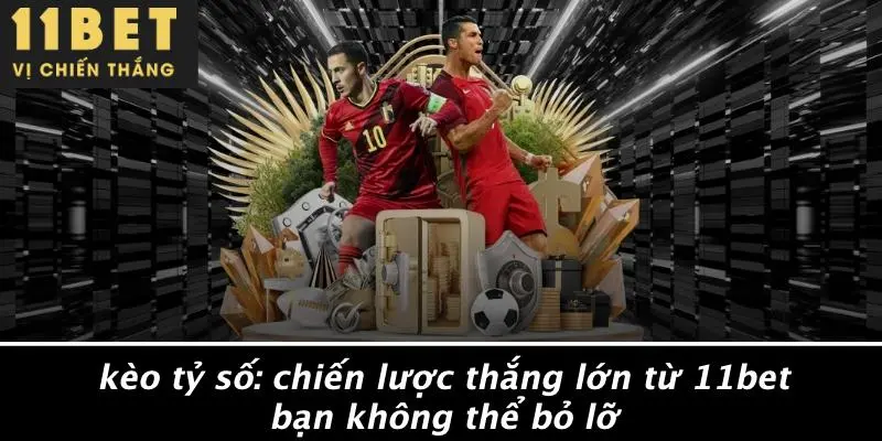 KÈO TỶ SỐ: CHIẾN LƯỢC THẮNG LỚN TỪ 11BET BẠN KHÔNG THỂ BỎ LỠ