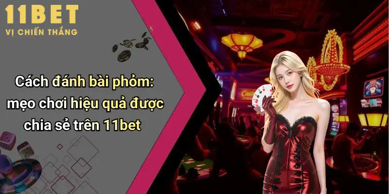 Cách Đánh Bài Phỏm: Hướng Dẫn Chi Tiết, Mẹo Chơi Hiệu Quả Tại 11bet 4 Cách đánh bài phỏm: mẹo chơi hiệu quả được chia sẻ trên 11bet
