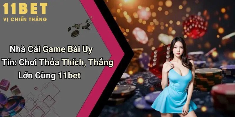 Nhà Cái Game Bài Uy Tín: Chơi Thỏa Thích, Thắng Lớn Cùng 11bet
